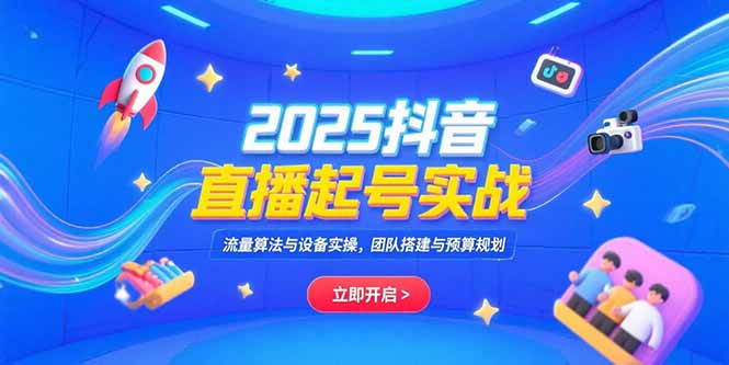 2025抖音直播起号实战，流量算法与设备实操，团队搭建与预算规划-木鱼网创