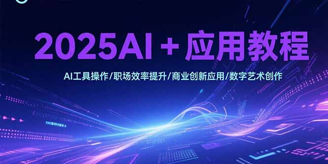 2025AI+应用教程，AI工具操作/职场效率提升/商业创新应用/数字艺术创作-木鱼网创