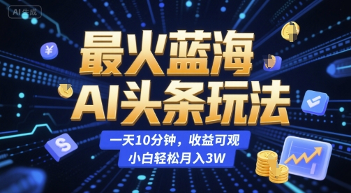 最火蓝海AI头条玩法，一天10分钟，收益可观，小白轻松月入3W【揭秘】-木鱼网创