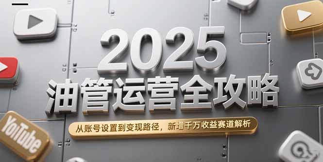 2025油管运营全攻略，从账号设置到变现路径，新增千万收益赛道解析-木鱼网创
