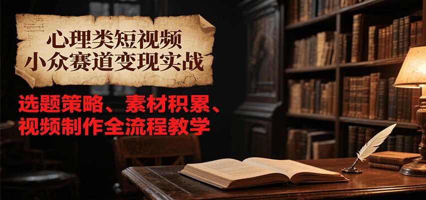 心理类短视频小众赛道变现实战，选题策略、素材积累、视频制作全流程教学-木鱼网创