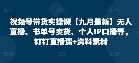 视频号带货实操课【25年7月最新】无人直播、书单号卖货、个人IP口播等,钉钉直播课+资料素材-木鱼网创