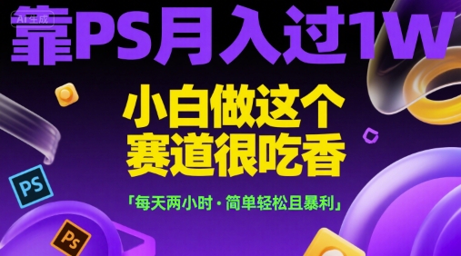 靠PS月入过1W，小白做这个赛道很吃香，每天两小时，简单轻松且暴利【揭秘】-木鱼网创
