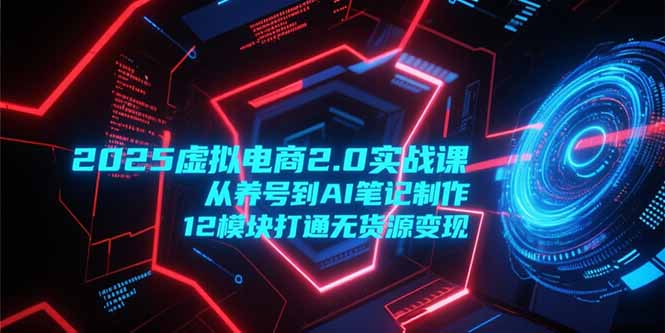 2025虚拟电商2.0实战课，从养号到AI笔记制作，12模块打通无货源变现-木鱼网创