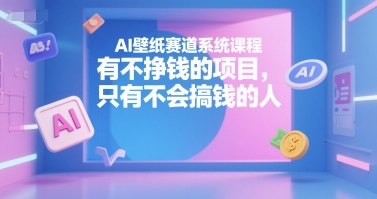 AI壁纸赛道系统课程，有不挣钱的项目，只有不会搞钱的人-木鱼网创