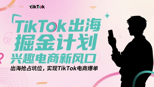 TikTok出海掘金计划，兴趣电商新风口，出海抢占坑位，实现TikTok电商爆单-木鱼网创