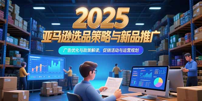 2025亚马逊选品策略与新品推广,广告优化与政策解读,促销活动与运营规划-木鱼网创