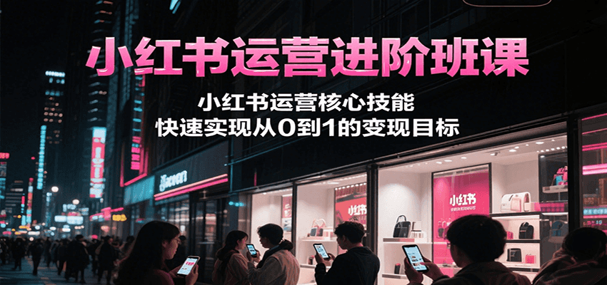 小红书运营进阶班课，小红书运营核心技能，快速实现从0到1的变现目标-木鱼网创