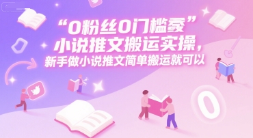 0 粉丝0门槛小说推文搬运实操，新手做小说推文简单搬运就可以-木鱼网创