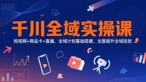 千川全域实操课，短视频+商品卡+直播，全域计划基础搭建，全面提升全域投放-木鱼网创