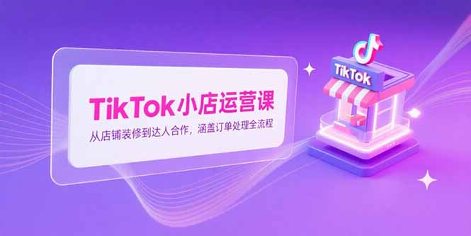 TikTok小店运营课，从店铺装修到达人合作，涵盖订单处理全流程-木鱼网创