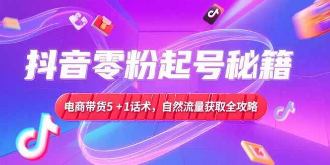 抖音零粉起号秘籍，电商带货5+1话术，自然流量获取实操流程-木鱼网创