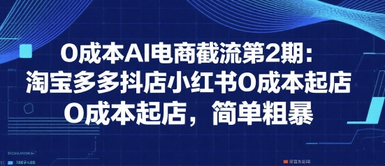 0成本AI电商截流第2期：淘宝多多抖店小红书0成本起店，简单粗暴-木鱼网创