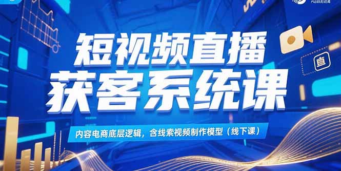 短视频直播获客系统课，内容电商底层逻辑，含线索视频制作模型(线下课-木鱼网创