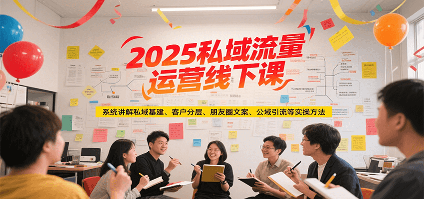 2025私域流量运营线下课，系统讲解私域基建/客户分层/朋友圈文案/公域引流等实操方法-木鱼网创