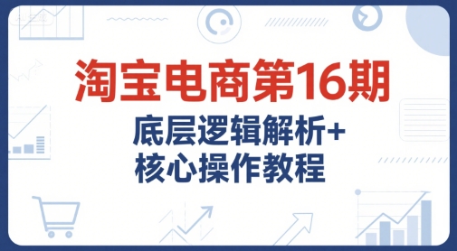 淘宝电商第16期，底层逻辑解析+核心操作教程，运营、推广提升能力的必学课程+配套资料-木鱼网创