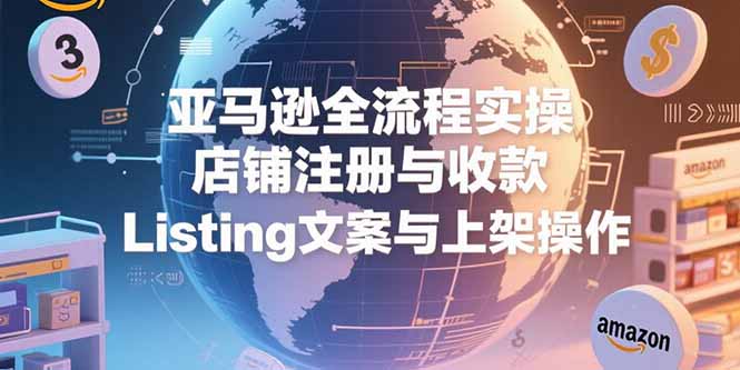 亚马逊全流程实操，店铺注册与收款，Listing文案与上架操作-木鱼网创
