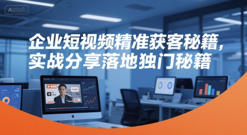 企业短视频精准获客秘籍，实战分享落地独门秘籍-木鱼网创