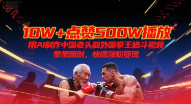 10W+点赞500W播放，用AI制作中国老头和外国拳王格斗视频，条条原创，快速涨粉变现-木鱼网创