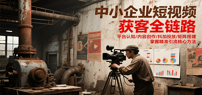 中小企业短视频获客全链路，平台认知/内容创作/抖加投放/矩阵搭建，精准引流核心方法-木鱼网创