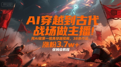 AI穿越到古代战场做主播！用AI做第一视角穿越视频，38条作品，涨粉3.7w+，保姆级教程-木鱼网创
