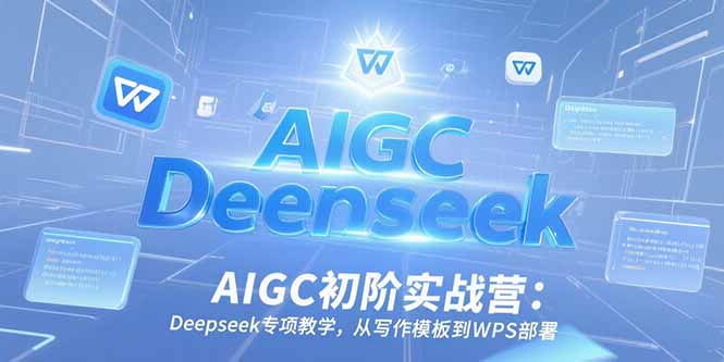 AIGC初阶实战营:Deepseek专项教学,从写作模板到WPS部署-木鱼网创