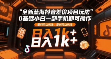 全新蓝海抖音差价项目玩法,0基础小白一部手机即可操作,暴利风口玩法,日入1k+【揭秘】-木鱼网创