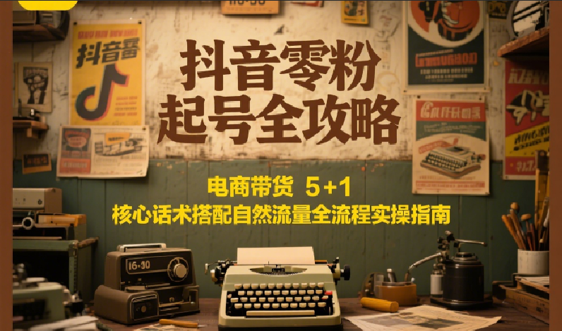 抖音零粉起号全攻略：电商带货 5+1 核心话术搭配自然流量全流程实操指南-木鱼网创