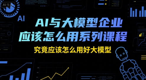 AI与大模型企业应该怎么用系列课程，究竟应该怎么用好大模型-木鱼网创