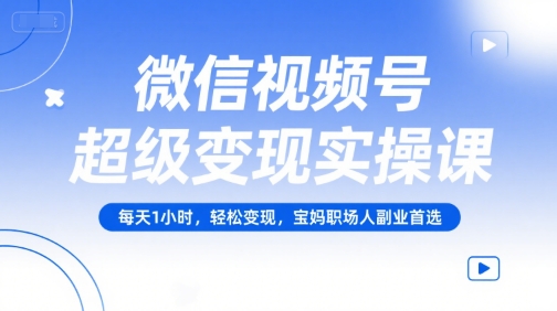 微信视频号超级变现实操课，每天1小时，轻松变现，宝妈职场人副业首选-木鱼网创