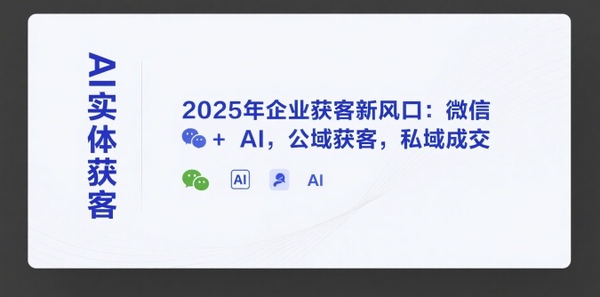 AI实体获客,2025年企业获客新风口:微信+ AI,公域获客,私域成交-木鱼网创