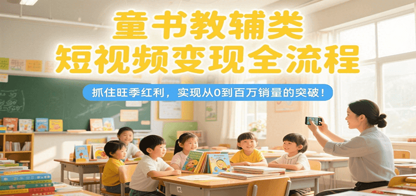 童书教辅类短视频变现全流程，抓住旺季红利，实现从0到百万销量的突破！-木鱼网创